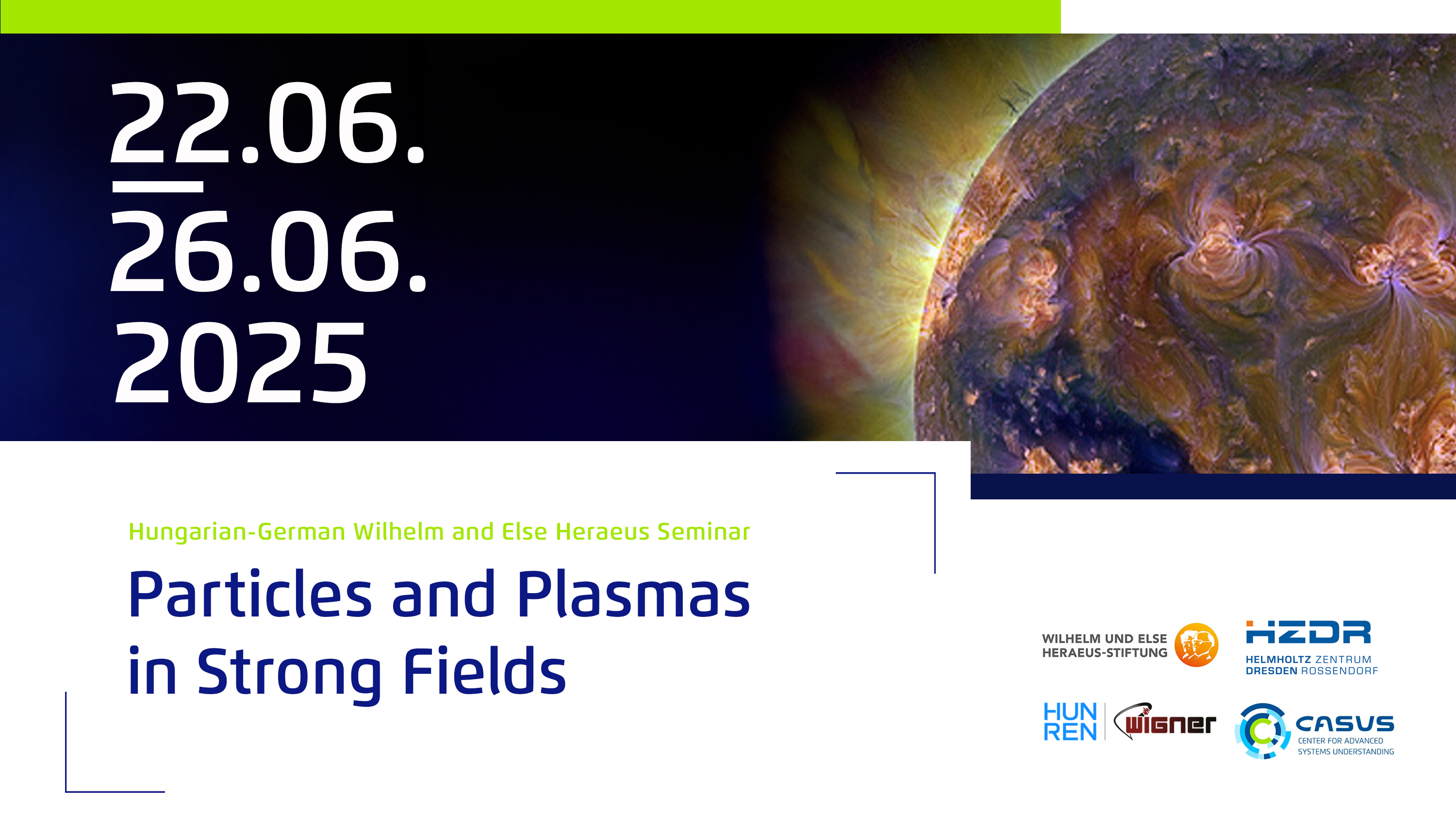 Graphic with date of event 22-25.06.2025, Hungarian-German Wilhelm and Else Heraeus Seminar, Particles and Plasmas in Strong Fields